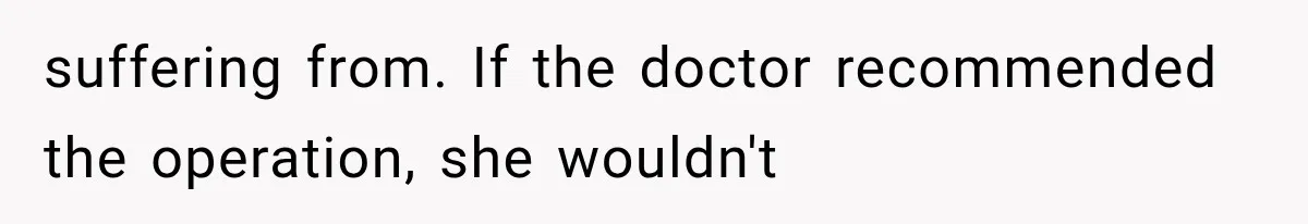 suffering from. If the doctor recommended the operation, she wouldn't