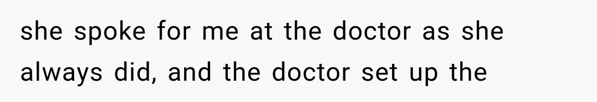 she spoke for me at the doctor as she always did, and the doctor set up the