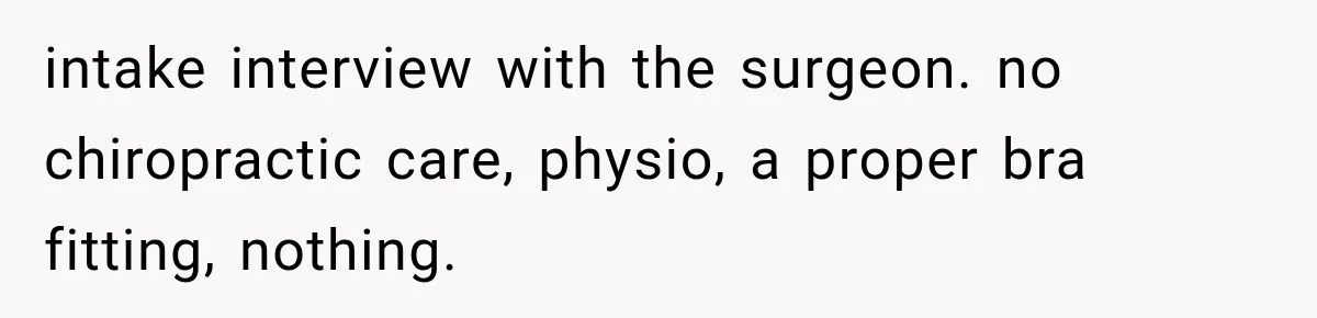 intake interview with the surgeon. no chiropractic care, physio, a proper bra fitting, nothing.