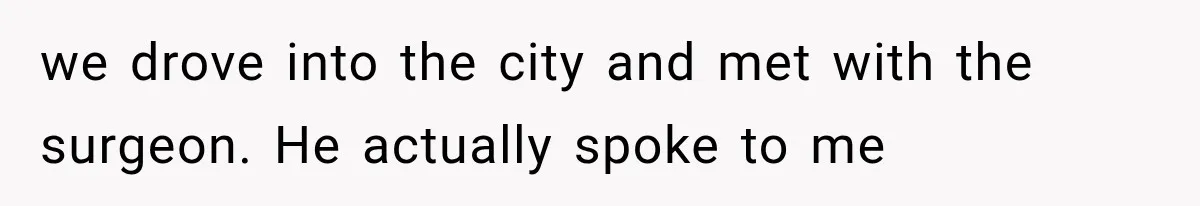 we drove into the city and met with the surgeon. He actually spoke to me