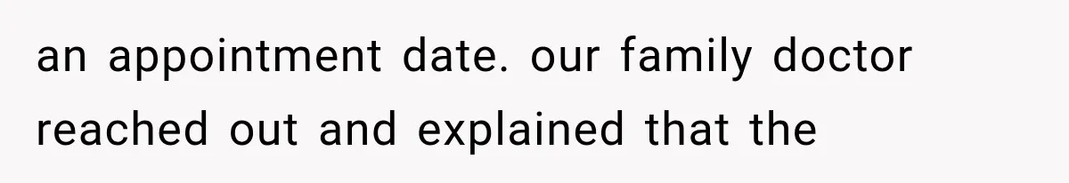 an appointment date. our family doctor reached out and explained that the