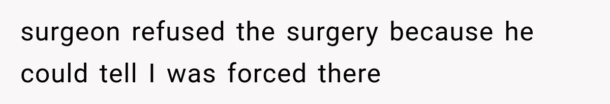 surgeon refused the surgery because he could tell I was forced there