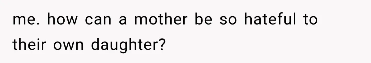 me. how can a mother be so hateful to their own daughter?