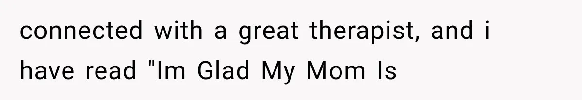 connected with a great therapist, and i have read "Im Glad My Mom Is