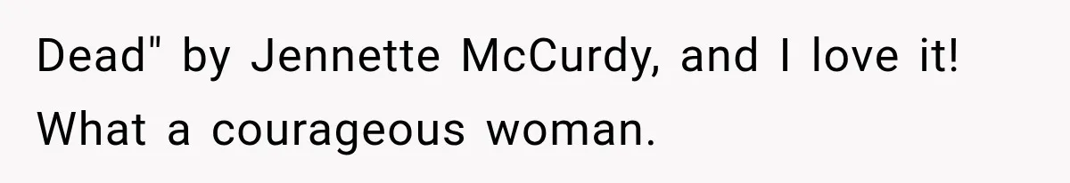 Dead" by Jennette McCurdy, and I love it! What a courageous woman.
