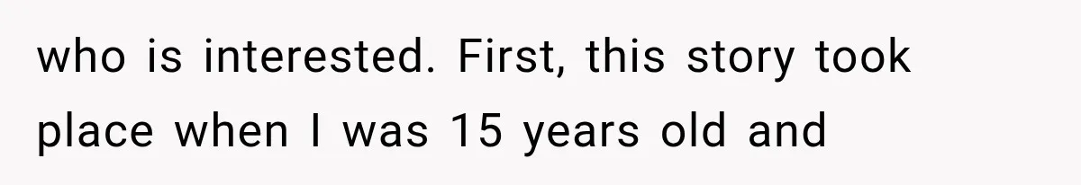 who is interested. First, this story took place when I was 15 years old and