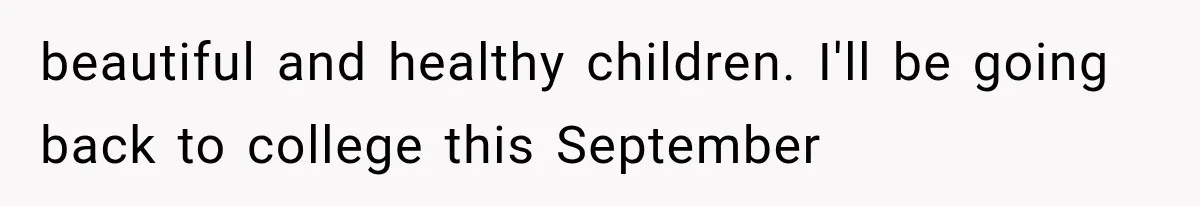 beautiful and healthy children. I'll be going back to college this September