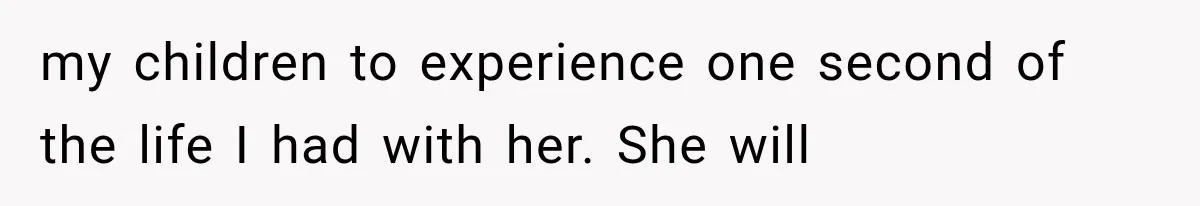 my children to experience one second of the life I had with her. She will