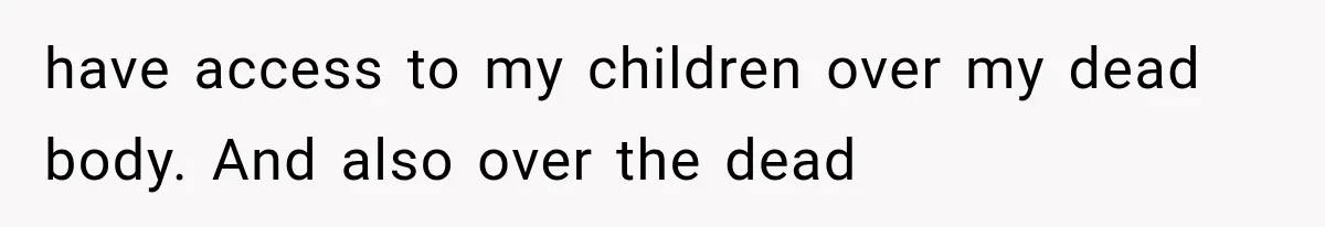 have access to my children over my dead body. And also over the dead