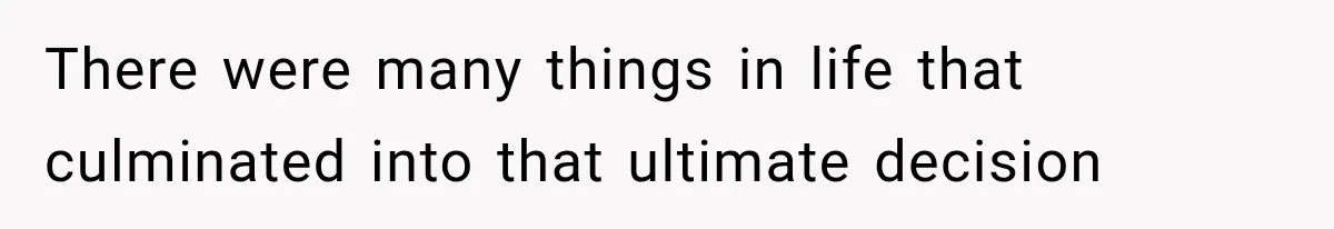 There were many things in life that culminated into that ultimate decision