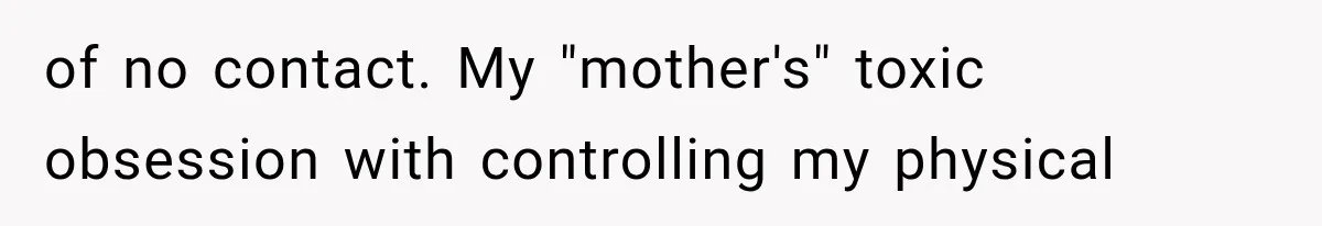 of no contact. My "mother's" toxic obsession with controlling my physical