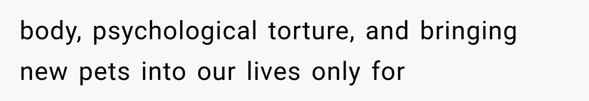 body, psychological torture, and bringing new pets into our lives only for