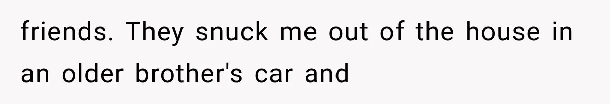 friends. They snuck me out of the house in an older brother's car and