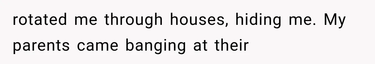 rotated me through houses, hiding me. My parents came banging at their