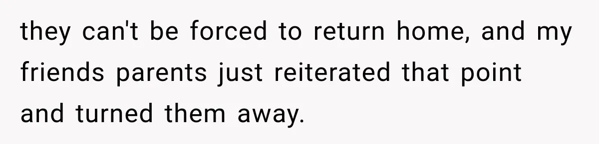they can't be forced to return home, and my friends parents just reiterated that point and turned them away.