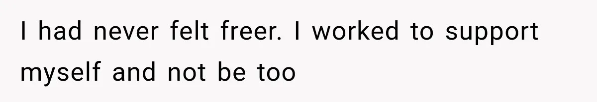 I had never felt freer. I worked to support myself and not be too
