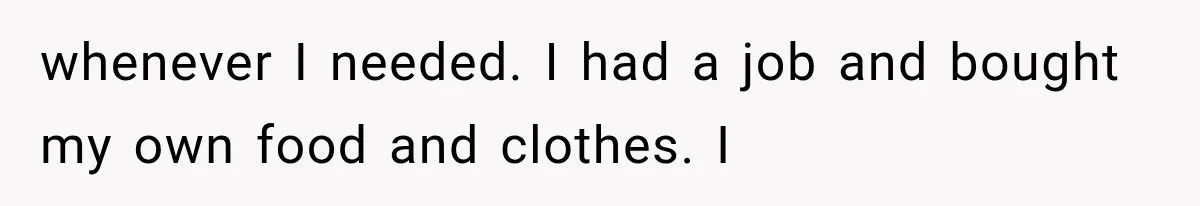 whenever I needed. I had a job and bought my own food and clothes. I