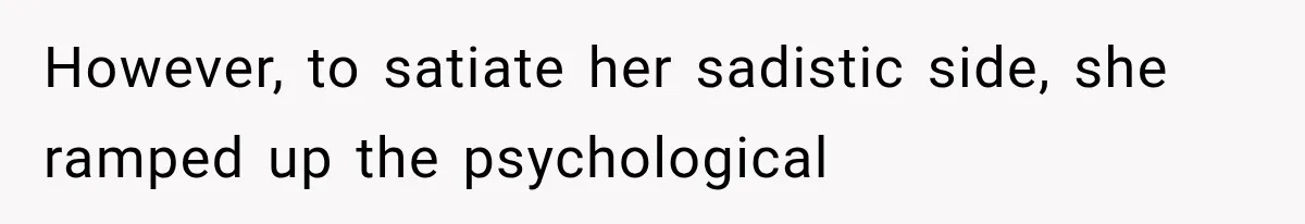 However, to satiate her sadistic side, she ramped up the psychological