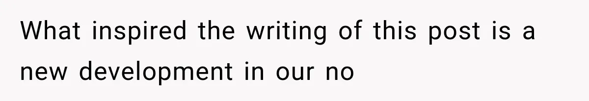 What inspired the writing of this post is a new development in our no