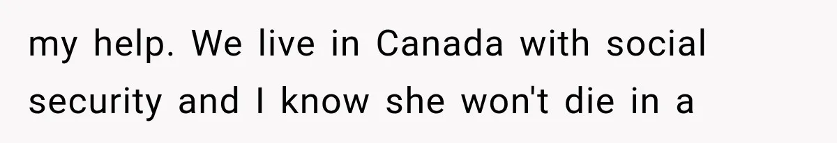 my help. We live in Canada with social security and I know she won't die in a