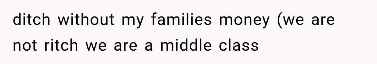 ditch without my families money (we are not ritch we are a middle class