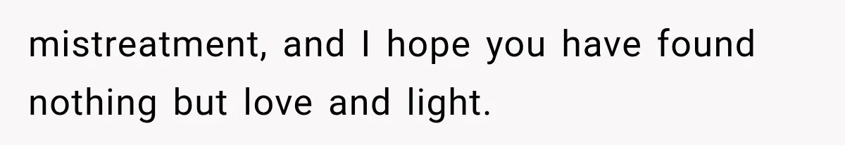 mistreatment, and I hope you have found nothing but love and light.