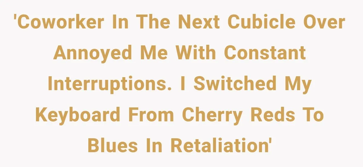 Coworker Keeps Interrupting Him at His Desk, So He Brings Out the Clickiest Keyboard Possible 'Coworker in the next cubicle over annoyed me with constant interruptions. I switched my keyboard from Cherry reds to blues in retaliation'