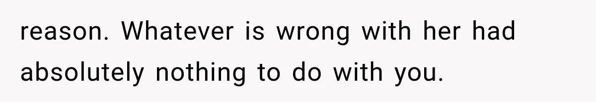 reason. Whatever is wrong with her had absolutely nothing to do with you.