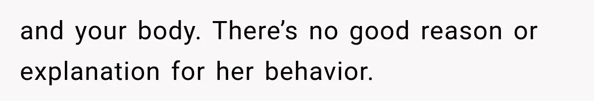 and your body. There’s no good reason or explanation for her behavior.