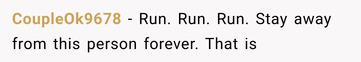 CoupleOk9678 − Run. Run. Run. Stay away from this person forever. That is