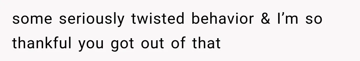 some seriously twisted behavior & I’m so thankful you got out of that
