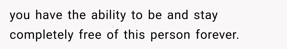 you have the ability to be and stay completely free of this person forever.