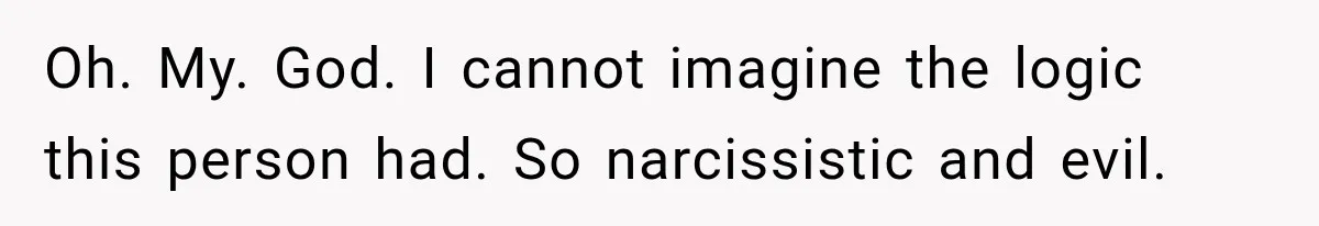 Oh. My. God. I cannot imagine the logic this person had. So narcissistic and evil.