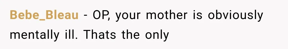 Bebe_Bleau − OP, your mother is obviously mentally ill. Thats the only
