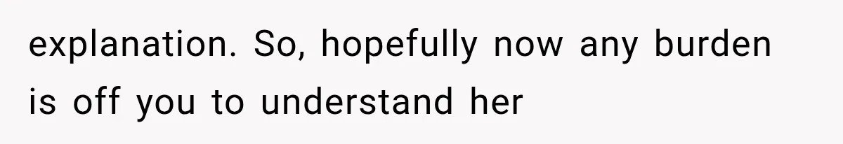 explanation. So, hopefully now any burden is off you to understand her