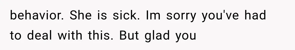 behavior. She is sick. Im sorry you've had to deal with this. But glad you