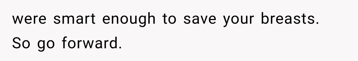 were smart enough to save your breasts. So go forward.