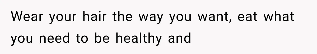 Wear your hair the way you want, eat what you need to be healthy and