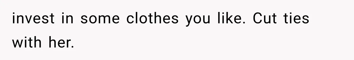 invest in some clothes you like. Cut ties with her.