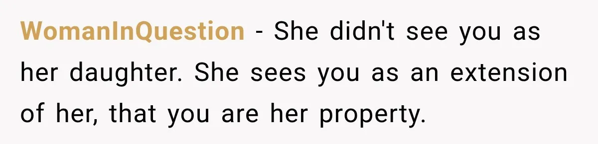 WomanInQuestion − She didn't see you as her daughter. She sees you as an extension of her, that you are her property.