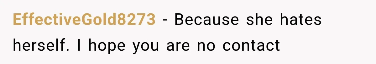EffectiveGold8273 − Because she hates herself. I hope you are no contact