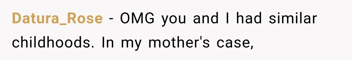 Datura_Rose − OMG you and I had similar childhoods. In my mother's case,