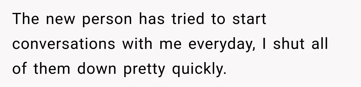 Coworker Keeps Interrupting Him at His Desk, So He Brings Out the Clickiest Keyboard Possible The new person has tried to start conversations with me everyday, I shut all of them down pretty quickly.