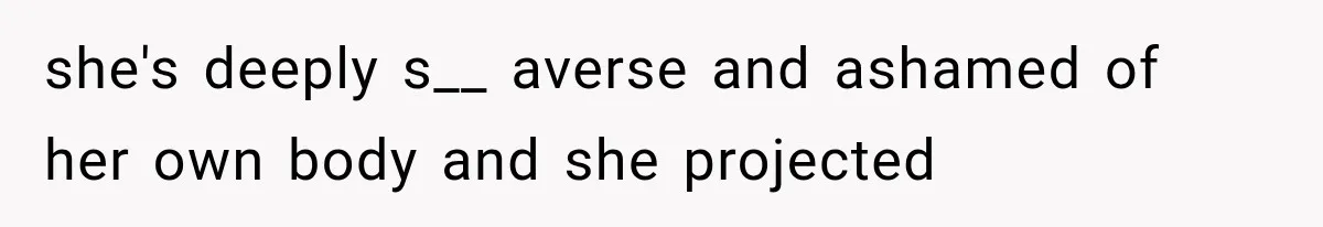 she's deeply s__ averse and ashamed of her own body and she projected