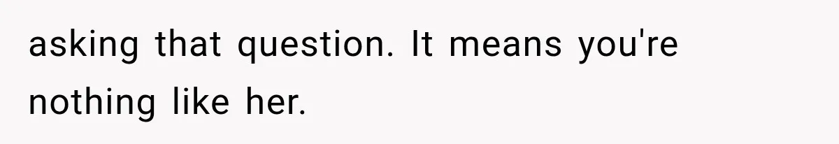 asking that question. It means you're nothing like her.