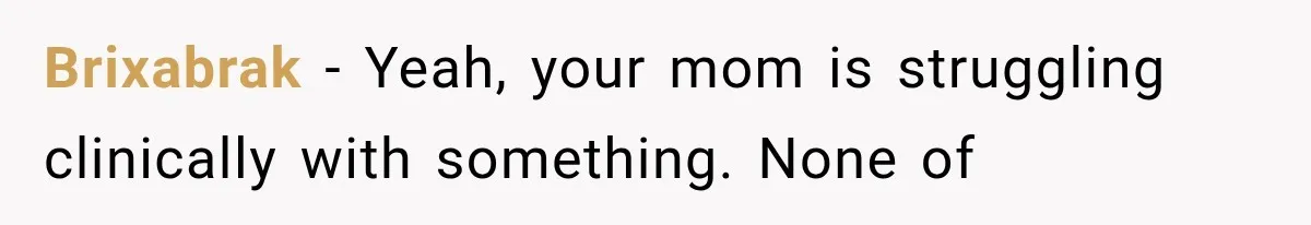 Brixabrak − Yeah, your mom is struggling clinically with something. None of
