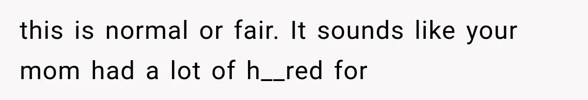 this is normal or fair. It sounds like your mom had a lot of h__red for