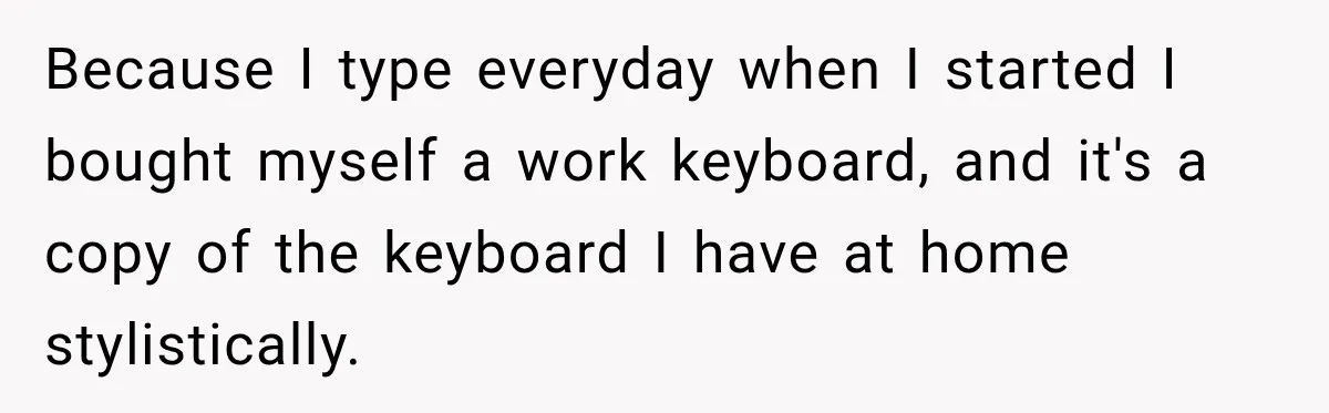 Coworker Keeps Interrupting Him at His Desk, So He Brings Out the Clickiest Keyboard Possible Because I type everyday when I started I bought myself a work keyboard, and it's a copy of the keyboard I have at home stylistically.