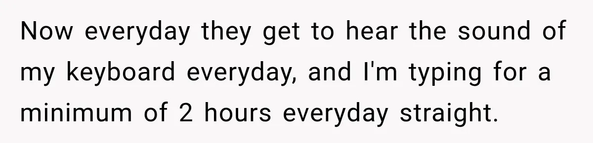 Coworker Keeps Interrupting Him at His Desk, So He Brings Out the Clickiest Keyboard Possible Now everyday they get to hear the sound of my keyboard everyday, and I'm typing for a minimum of 2 hours everyday straight.
