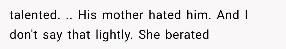 talented. .. His mother hated him. And I don't say that lightly. She berated